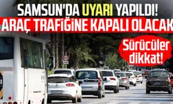 Samsun'da uyarı yapıldı! Araç trafiğine kapalı olacak
