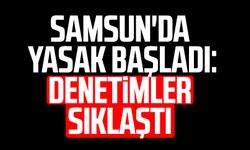 Samsun'da yasak başladı: Denetimler sıklaştı