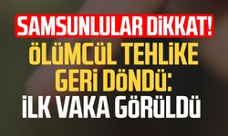 Samsunlular dikkat! Ölümcül tehlike geri döndü: İlk vaka görüldü