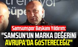 Samsunspor Başkanı Yüksel Yıldırım: "Samsun'un marka değerini Avrupa'da göstereceğiz"