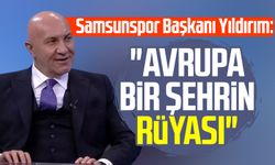 Samsunspor Başkanı Yüksel Yıldırım: "Avrupa bir şehrin rüyası"