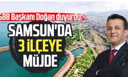 SBB Başkanı Halit Doğan duyurdu: Samsun'da 3 ilçeye müjde