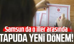 Samsun da o iller arasında: Tapuda yeni dönem!