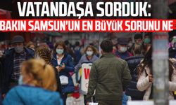 Vatandaşa sorduk: Bakın Samsun'un en büyük sorunu ne