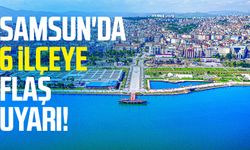Samsun'da 6 ilçeye flaş uyarı geldi!