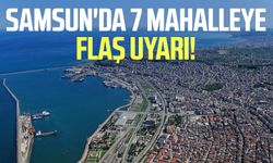 Samsun'da 7 mahalleye flaş uyarı!
