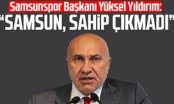Samsunspor Başkanı Yüksel Yıldırım: "Samsun, sahip çıkmadı"
