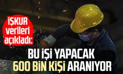 İŞKUR verileri ortaya koydu: O işi yapacak 600 bin kişi aranıyor!