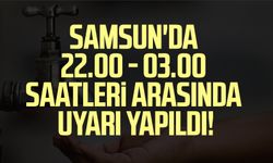 Samsun'da gece 22.00 - 03.00 saatleri arasında 2 mahalleye uyarı!