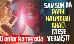 Samsun'da park halindeki aracı ateşe vermişti! O anlar kamerada