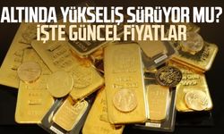 Altında yükseliş sürüyor mu? İşte güncel fiyatlar