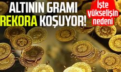 Altının gramı rekora koşuyor! İşte yükselişin nedeni