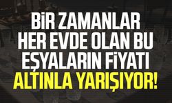 Bir zamanlar her evde olan bu eşyaların fiyatı altınla yarışıyor!