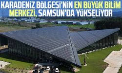 Karadeniz Bölgesi’nin en büyük Bilim Merkezi, Samsun’da yükseliyor
