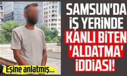 Samsun'da iş yerinde kanlı biten 'aldatma' iddiası!