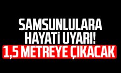 Samsunlulara hayati uyarı! 1,5 metreye çıkacak