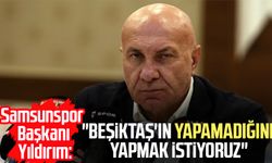 Samsunspor Başkanı Yüksel Yıldırım: "Beşiktaş'ın yapamadığını yapmak istiyoruz"