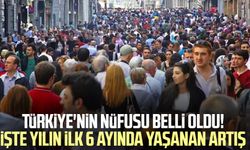 Türkiye'nin nüfusu belli oldu! İşte yılın ilk 6 ayında yaşanan artış