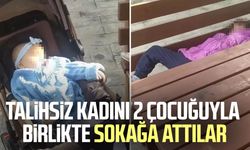 Talihsiz kadını 2 çocuğuyla birlikte sokağa attılar