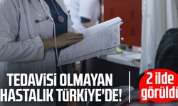 Tedavisi olmayan hastalık Türkiye'de! 2 ilde görüldü