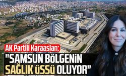 AK Partili Çiğdem Karaaslan: "Samsun bölgenin sağlık üssü oluyor"