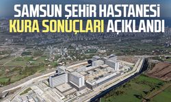 Samsun Şehir Hastanesi kura sonuçları açıklandı