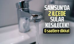 Samsun'da 2 ilçede sular kesilecek! O saatlere dikkat