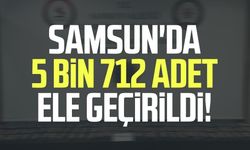 Samsun'da 5 bin 712 adet ele geçirildi!