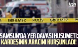 Samsun'da kardeşinin aracını kurşunladı!