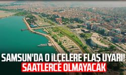 Samsun'da o ilçelere flaş uyarı! Saatlerce olmayacak