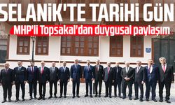 Selanik'te tarihi gün: MHP'li İlyas Topsakal'dan duygusal paylaşım