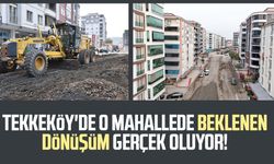 Tekkeköy'de o mahallede beklenen dönüşüm gerçek oluyor!