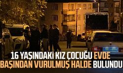 16 yaşındaki kız çocuğu evde başından vurulmuş halde bulundu