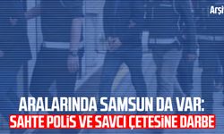 Aralarında Samsun da var: Sahte polis ve savcı çetesine darbe