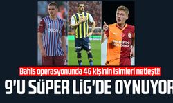 Bahis operasyonunda 46 kişinin isimleri netleşti! 9'u Süper Lig'de oynuyor