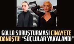 Güllü soruşturması cinayete dönüştü! "Suçlular yakalandı"