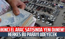 İkinci el araç satışında yeni dönem! Herkes bu parayı ödeyecek