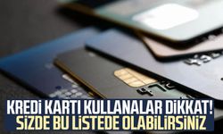 Kredi kartı kullanalar dikkat! Sizde bu listede olabilirsiniz