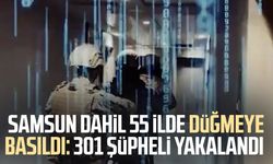 Samsun dahil 55 ilde düğmeye basıldı: 301 şüpheli yakalandı