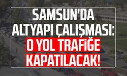 Samsun'da altyapı çalışması: O yol trafiğe kapatılacak!