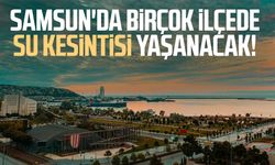 Samsun'da birçok ilçede su kesintisi yaşanacak!