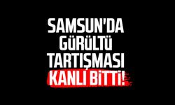 Samsun'da gürültü tartışması kanlı bitti!