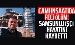 Cami inşaatıda feci ölüm: Samsunlu işçi Mustafa Karaömeroğlu hayatını kaybetti
