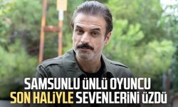 Samsunlu ünlü oyuncu Ufuk Özkan son haliyle sevenlerini üzdü