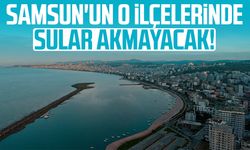 Samsun'un o ilçelerinde sular akmayacak!