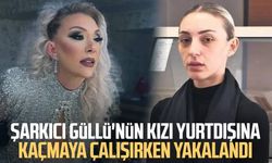 Güllü'nün kızı yurtdışına kaçmaya çalışırken yakalandı