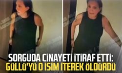 Sorguda cinayeti itiraf etti: Güllü'yü o isim iterek öldürdü