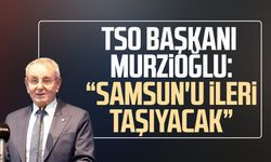TSO Başkanı Salih Zeki Murzioğlu: "Samsun'u ileri taşıyacak"