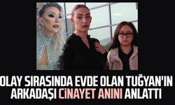 Olay sırasında evde olan Tuğyan'ın arkadaşı cinayet anını anlattı