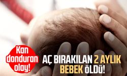 Aç bırakılan 2 aylık bebek öldü!